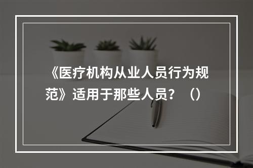 《医疗机构从业人员行为规范》适用于那些人员？（）