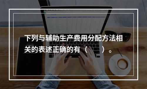 下列与辅助生产费用分配方法相关的表述正确的有（　　）。