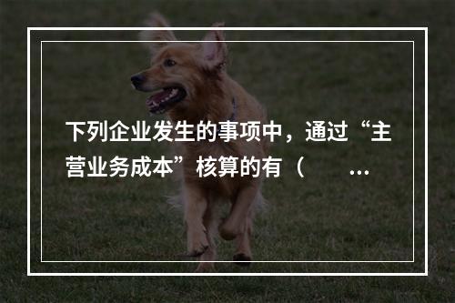 下列企业发生的事项中，通过“主营业务成本”核算的有（　　）。