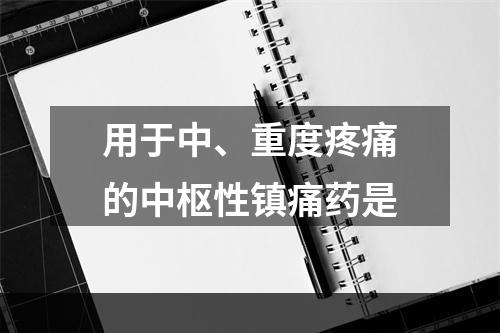 用于中、重度疼痛的中枢性镇痛药是