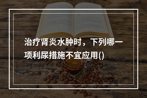 治疗肾炎水肿时，下列哪一项利尿措施不宜应用()