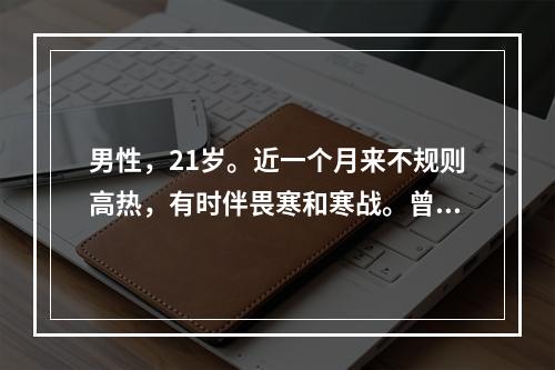 男性，21岁。近一个月来不规则高热，有时伴畏寒和寒战。曾用过