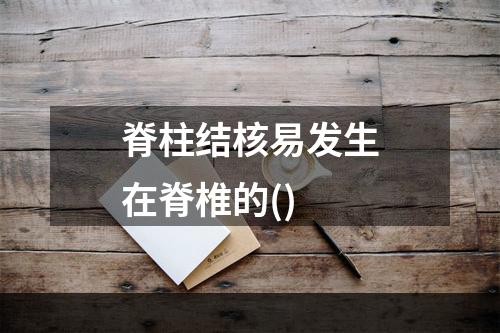 脊柱结核易发生在脊椎的()