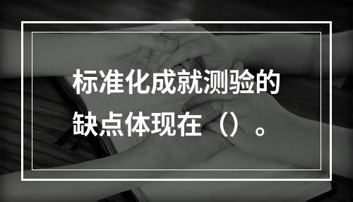 标准化成就测验的缺点体现在（）。