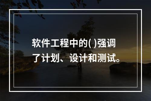 软件工程中的( )强调了计划、设计和测试。