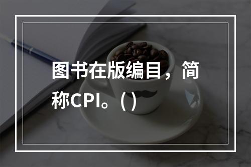 图书在版编目，简称CPI。( )