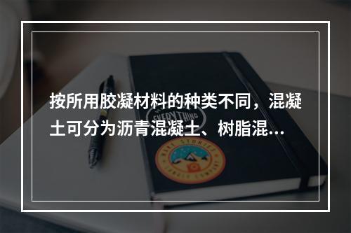 按所用胶凝材料的种类不同，混凝土可分为沥青混凝土、树脂混凝土