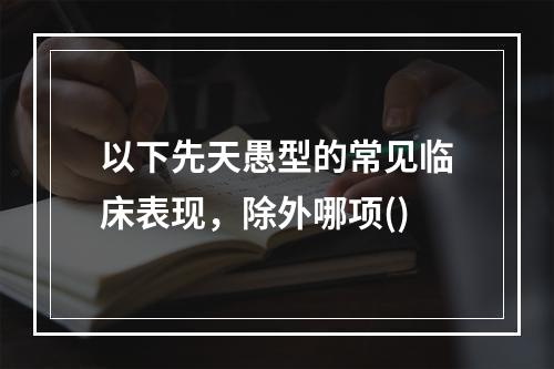 以下先天愚型的常见临床表现，除外哪项()