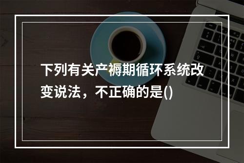 下列有关产褥期循环系统改变说法，不正确的是()