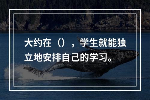 大约在（），学生就能独立地安排自己的学习。