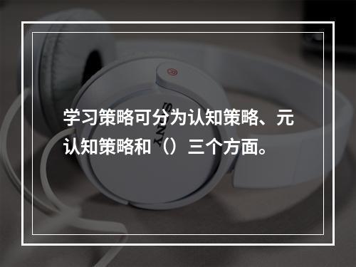 学习策略可分为认知策略、元认知策略和（）三个方面。