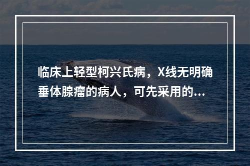 临床上轻型柯兴氏病，X线无明确垂体腺瘤的病人，可先采用的治疗