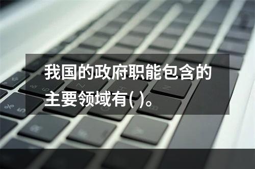 我国的政府职能包含的主要领域有( )。