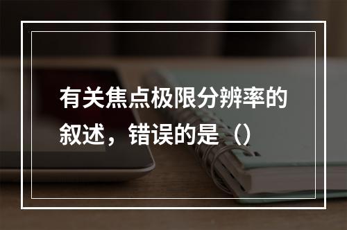 有关焦点极限分辨率的叙述，错误的是（）