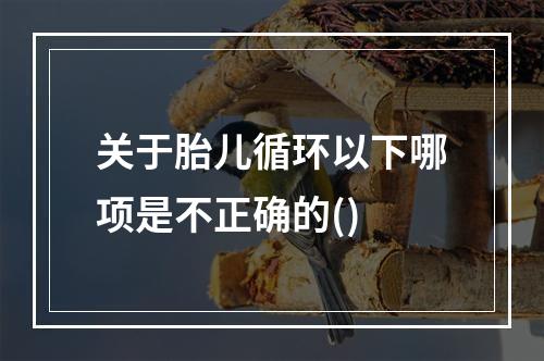 关于胎儿循环以下哪项是不正确的()