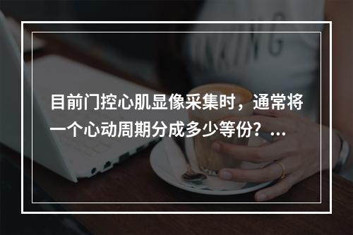 目前门控心肌显像采集时，通常将一个心动周期分成多少等份？（）