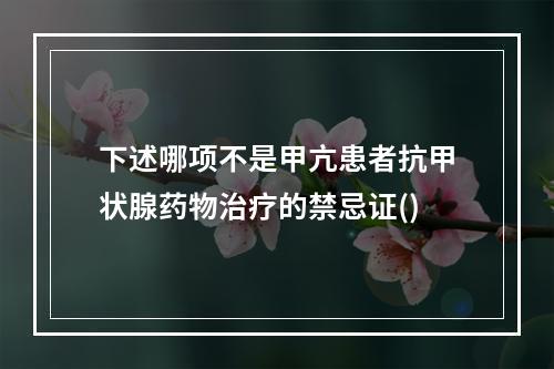 下述哪项不是甲亢患者抗甲状腺药物治疗的禁忌证()