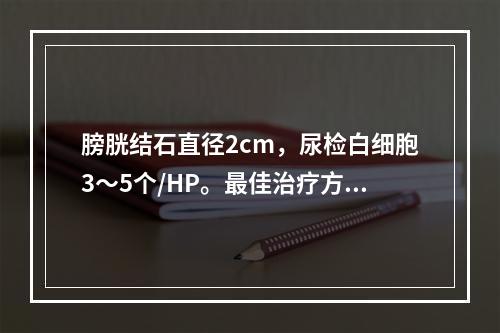 膀胱结石直径2cm，尿检白细胞3～5个/HP。最佳治疗方法是