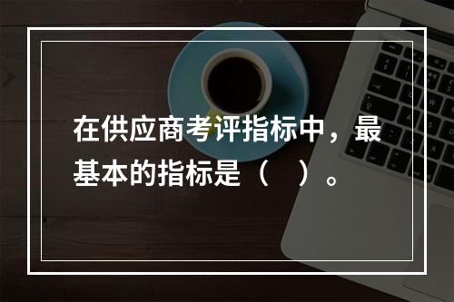 在供应商考评指标中，最基本的指标是（　）。