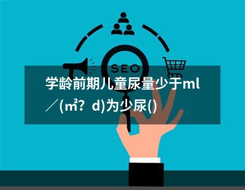 学龄前期儿童尿量少于ml／(㎡？d)为少尿()