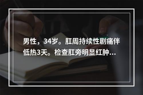 男性，34岁。肛周持续性剧痛伴低热3天。检查肛旁明显红肿，皮