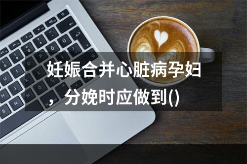 妊娠合并心脏病孕妇，分娩时应做到()