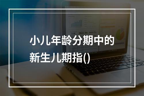 小儿年龄分期中的新生儿期指()