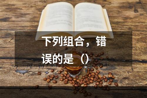 下列组合，错误的是（）