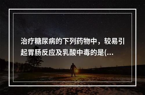 治疗糖尿病的下列药物中，较易引起胃肠反应及乳酸中毒的是()