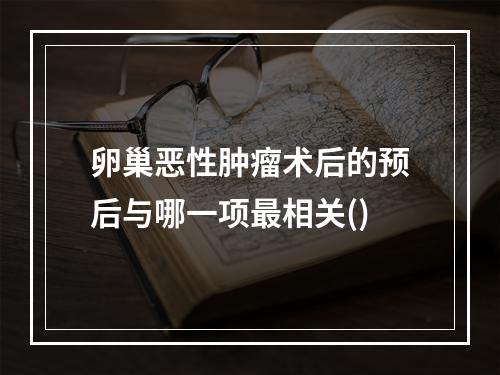 卵巢恶性肿瘤术后的预后与哪一项最相关()