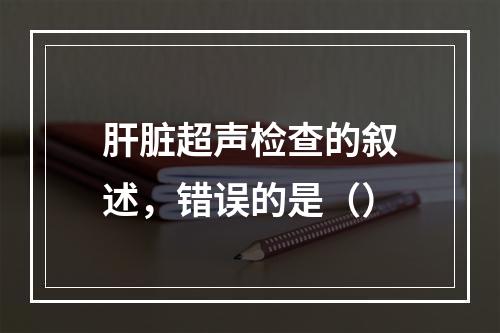 肝脏超声检查的叙述，错误的是（）