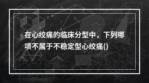 在心绞痛的临床分型中，下列哪项不属于不稳定型心绞痛()