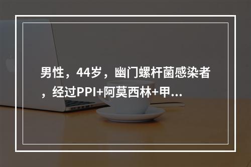 男性，44岁，幽门螺杆菌感染者，经过PPI+阿莫西林+甲硝唑