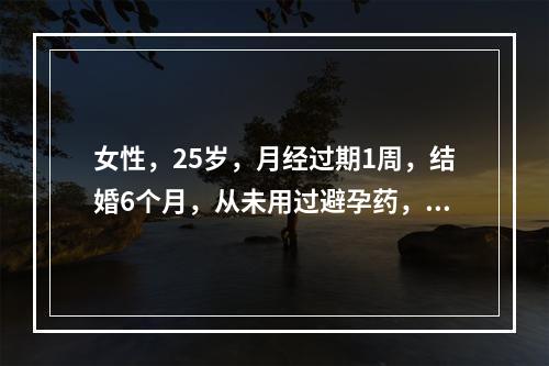 女性，25岁，月经过期1周，结婚6个月，从未用过避孕药，既往