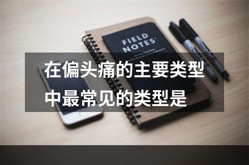 在偏头痛的主要类型中最常见的类型是