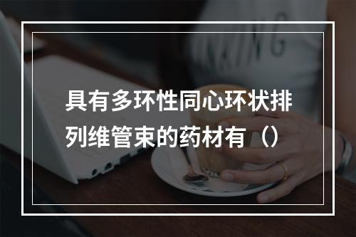 具有多环性同心环状排列维管束的药材有（）