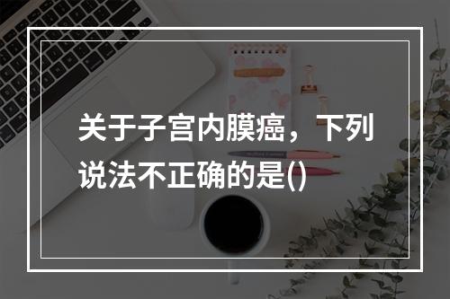 关于子宫内膜癌，下列说法不正确的是()