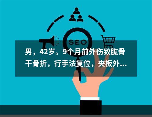 男，42岁。9个月前外伤致肱骨干骨折，行手法复位，夹板外固定