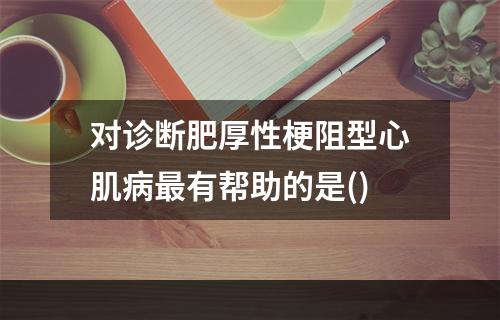 对诊断肥厚性梗阻型心肌病最有帮助的是()