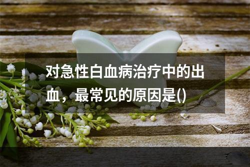 对急性白血病治疗中的出血，最常见的原因是()