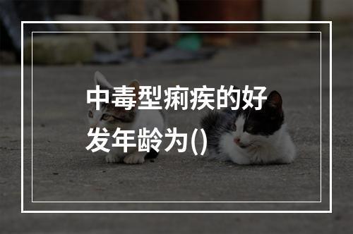 中毒型痢疾的好发年龄为()