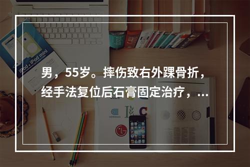 男，55岁。摔伤致右外踝骨折，经手法复位后石膏固定治疗，骨折