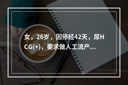 女，26岁，因停经42天，尿HCG(+)，要求做人工流产。术