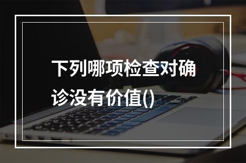 下列哪项检查对确诊没有价值()