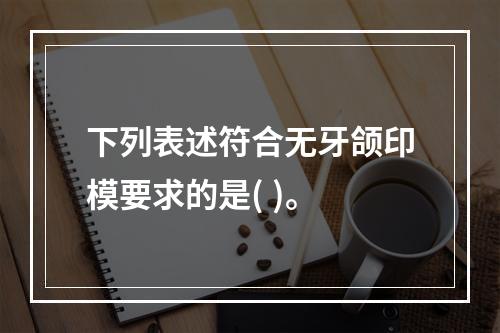 下列表述符合无牙颌印模要求的是( )。