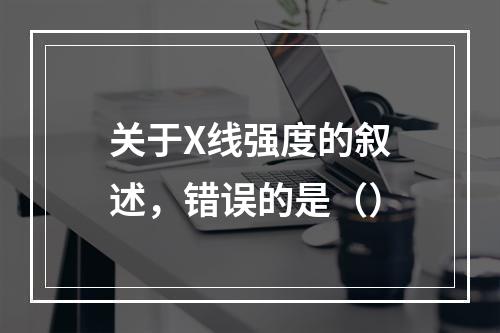 关于X线强度的叙述，错误的是（）