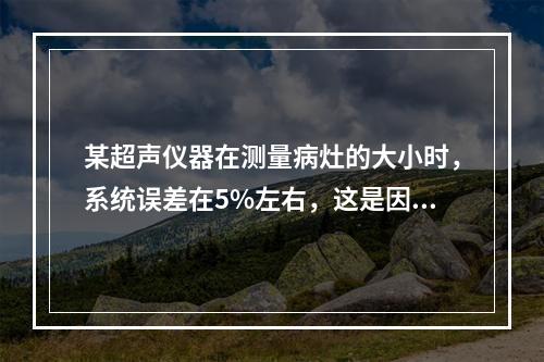 某超声仪器在测量病灶的大小时，系统误差在5%左右，这是因为：