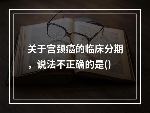 关于宫颈癌的临床分期，说法不正确的是()