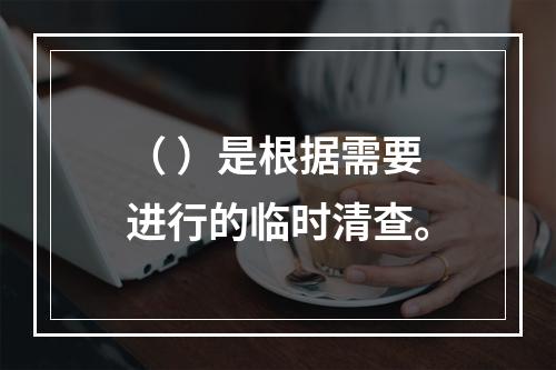 （ ）是根据需要进行的临时清查。