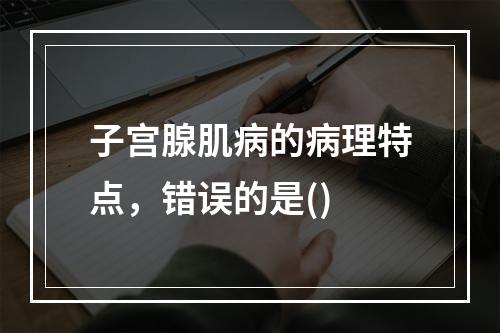 子宫腺肌病的病理特点，错误的是()